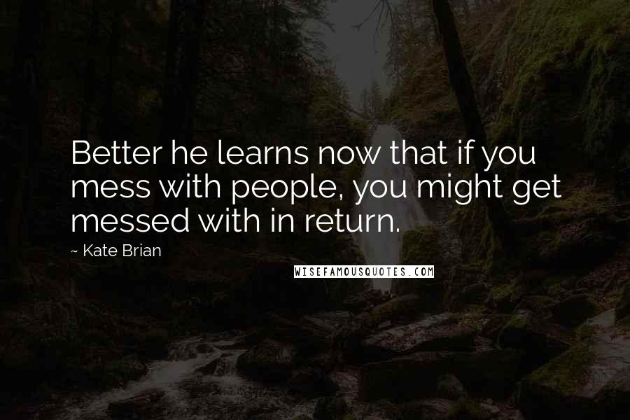 Kate Brian Quotes: Better he learns now that if you mess with people, you might get messed with in return.