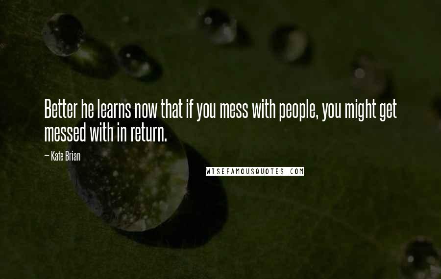 Kate Brian Quotes: Better he learns now that if you mess with people, you might get messed with in return.