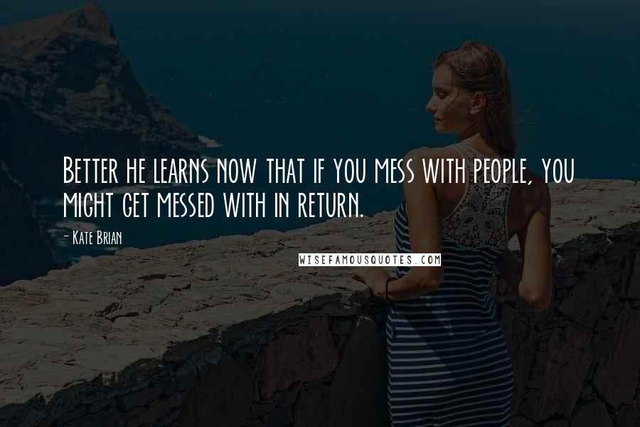 Kate Brian Quotes: Better he learns now that if you mess with people, you might get messed with in return.