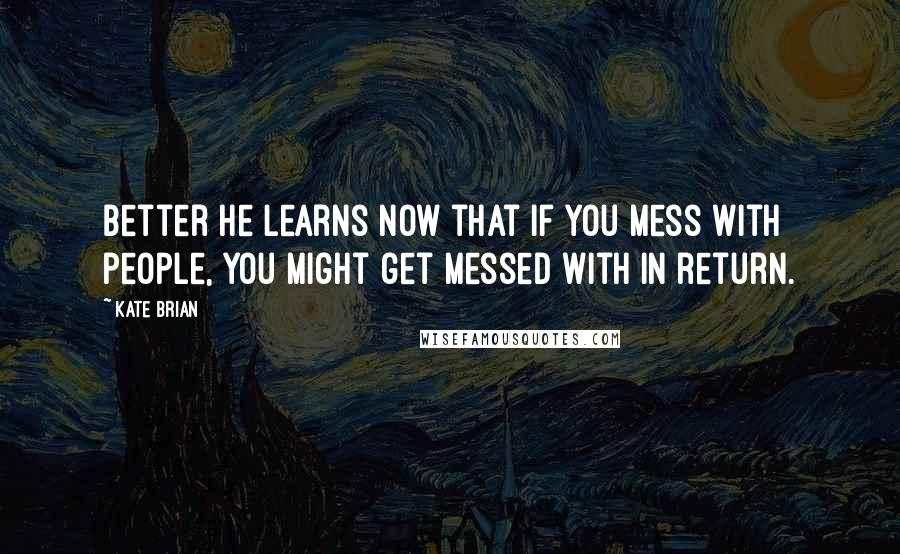 Kate Brian Quotes: Better he learns now that if you mess with people, you might get messed with in return.