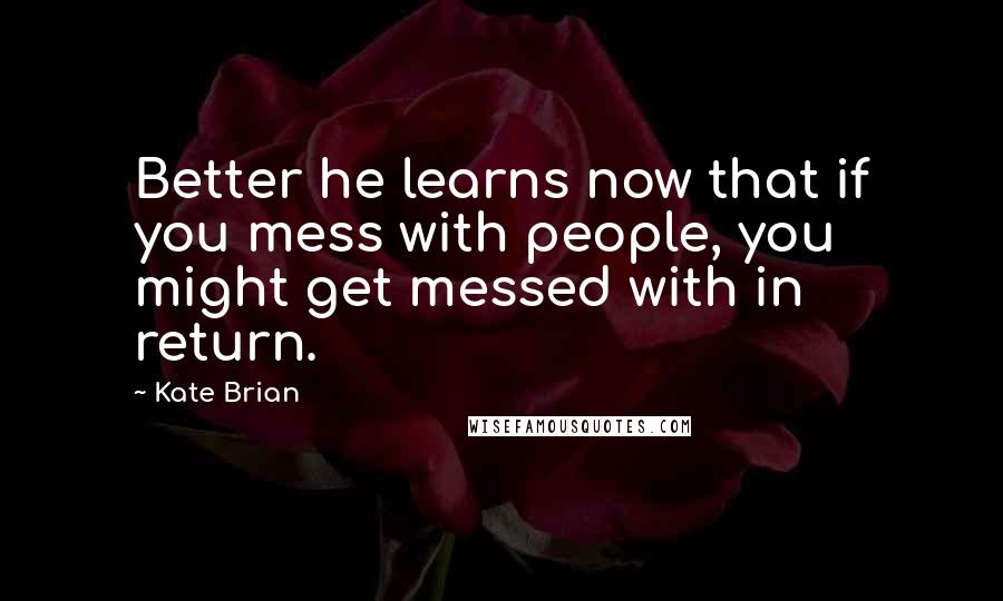 Kate Brian Quotes: Better he learns now that if you mess with people, you might get messed with in return.