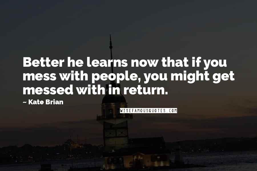 Kate Brian Quotes: Better he learns now that if you mess with people, you might get messed with in return.