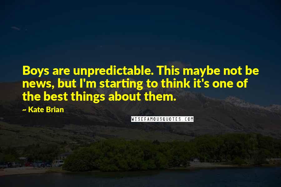 Kate Brian Quotes: Boys are unpredictable. This maybe not be news, but I'm starting to think it's one of the best things about them.