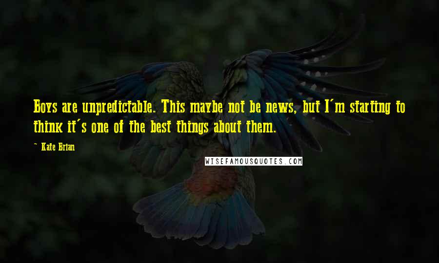 Kate Brian Quotes: Boys are unpredictable. This maybe not be news, but I'm starting to think it's one of the best things about them.