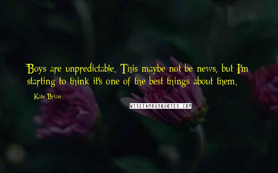 Kate Brian Quotes: Boys are unpredictable. This maybe not be news, but I'm starting to think it's one of the best things about them.