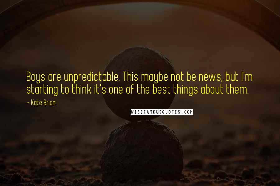 Kate Brian Quotes: Boys are unpredictable. This maybe not be news, but I'm starting to think it's one of the best things about them.