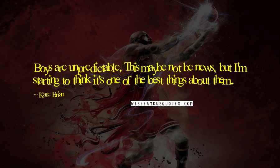 Kate Brian Quotes: Boys are unpredictable. This maybe not be news, but I'm starting to think it's one of the best things about them.