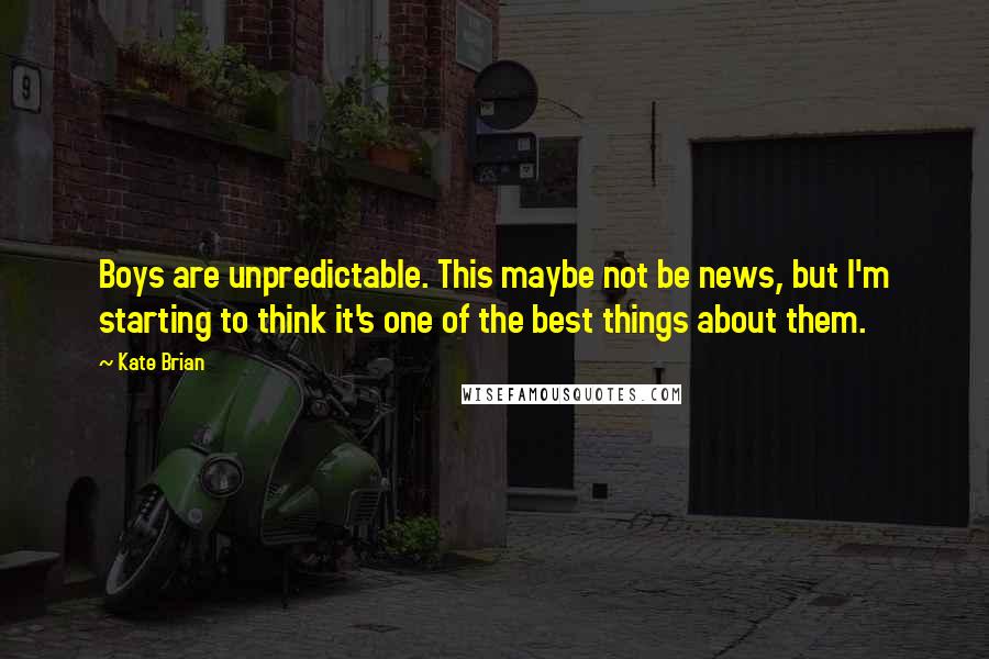 Kate Brian Quotes: Boys are unpredictable. This maybe not be news, but I'm starting to think it's one of the best things about them.