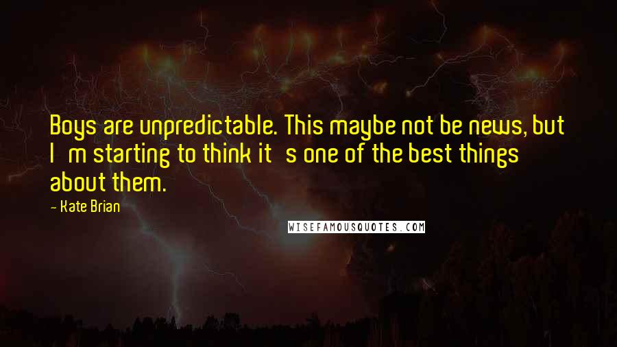 Kate Brian Quotes: Boys are unpredictable. This maybe not be news, but I'm starting to think it's one of the best things about them.