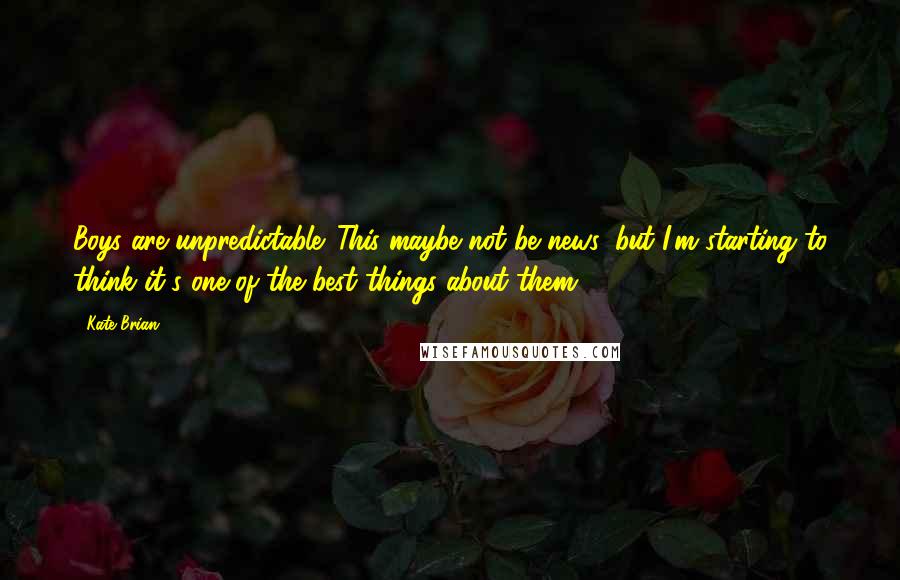 Kate Brian Quotes: Boys are unpredictable. This maybe not be news, but I'm starting to think it's one of the best things about them.