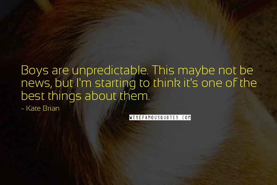 Kate Brian Quotes: Boys are unpredictable. This maybe not be news, but I'm starting to think it's one of the best things about them.