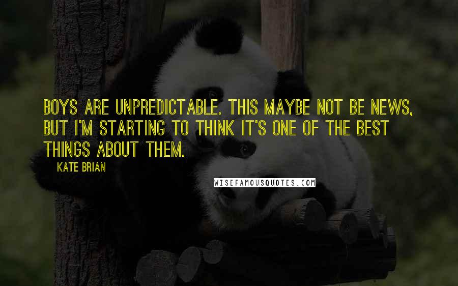 Kate Brian Quotes: Boys are unpredictable. This maybe not be news, but I'm starting to think it's one of the best things about them.