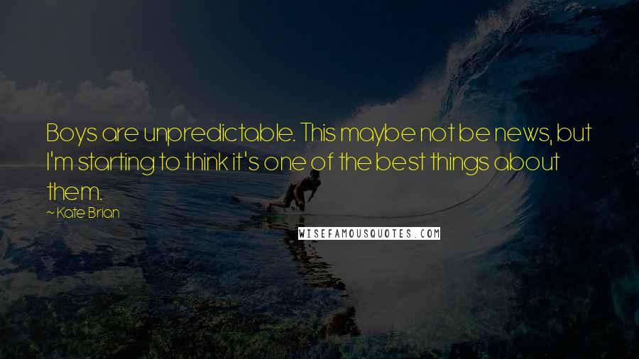 Kate Brian Quotes: Boys are unpredictable. This maybe not be news, but I'm starting to think it's one of the best things about them.