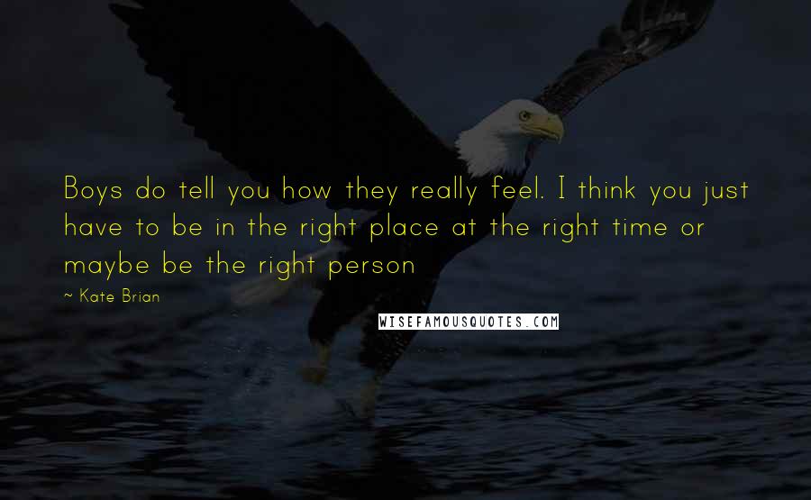 Kate Brian Quotes: Boys do tell you how they really feel. I think you just have to be in the right place at the right time or maybe be the right person