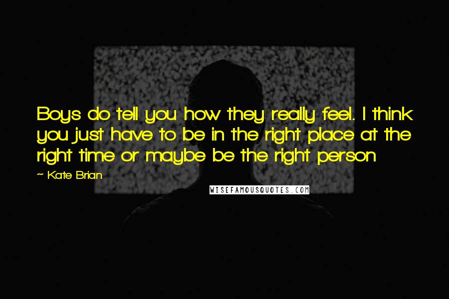 Kate Brian Quotes: Boys do tell you how they really feel. I think you just have to be in the right place at the right time or maybe be the right person