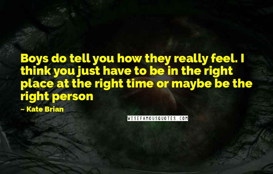 Kate Brian Quotes: Boys do tell you how they really feel. I think you just have to be in the right place at the right time or maybe be the right person