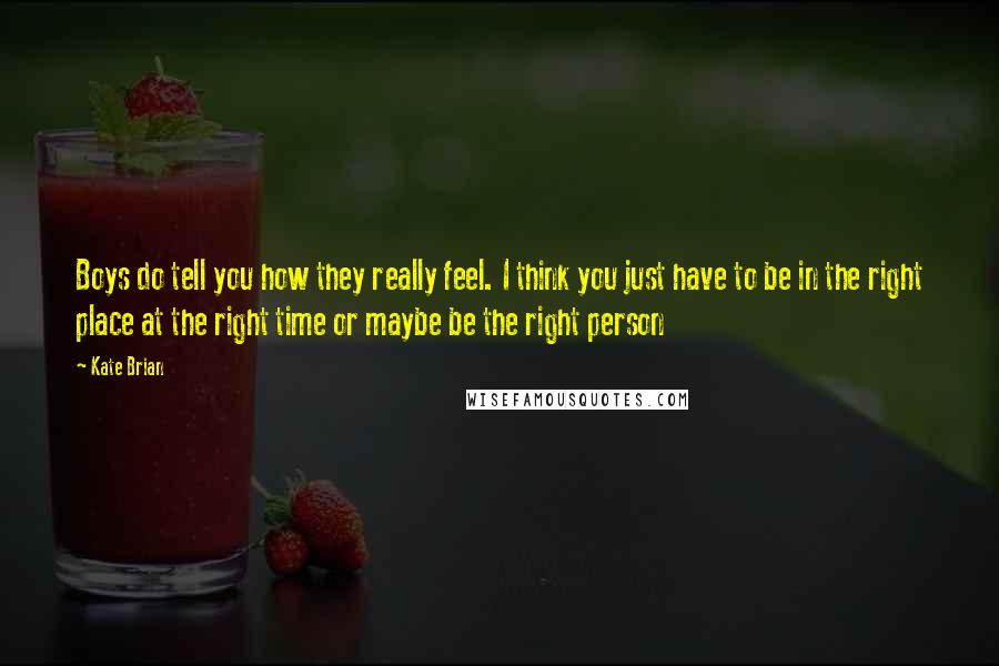 Kate Brian Quotes: Boys do tell you how they really feel. I think you just have to be in the right place at the right time or maybe be the right person