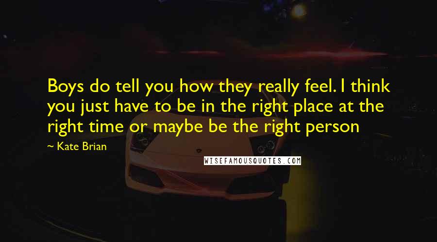 Kate Brian Quotes: Boys do tell you how they really feel. I think you just have to be in the right place at the right time or maybe be the right person