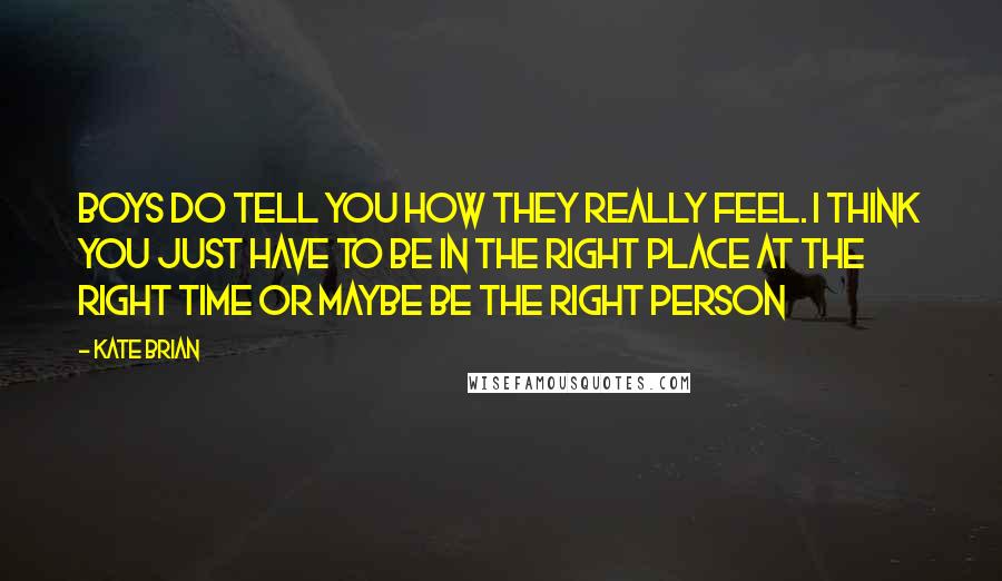 Kate Brian Quotes: Boys do tell you how they really feel. I think you just have to be in the right place at the right time or maybe be the right person