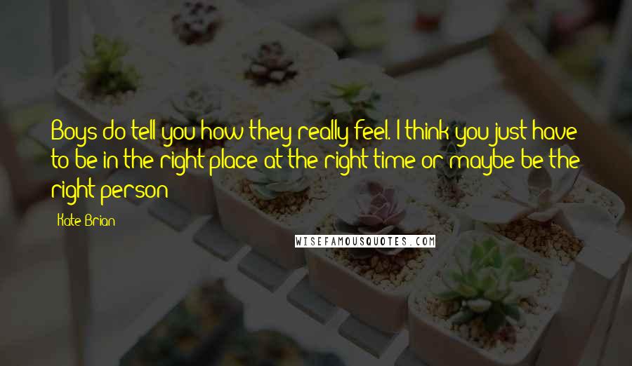 Kate Brian Quotes: Boys do tell you how they really feel. I think you just have to be in the right place at the right time or maybe be the right person