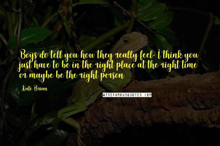 Kate Brian Quotes: Boys do tell you how they really feel. I think you just have to be in the right place at the right time or maybe be the right person