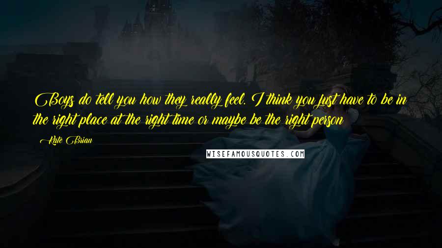 Kate Brian Quotes: Boys do tell you how they really feel. I think you just have to be in the right place at the right time or maybe be the right person