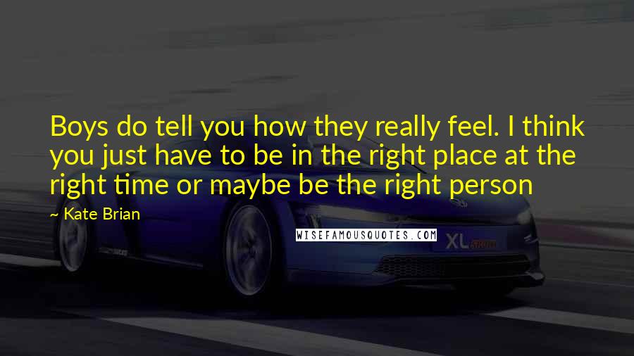 Kate Brian Quotes: Boys do tell you how they really feel. I think you just have to be in the right place at the right time or maybe be the right person