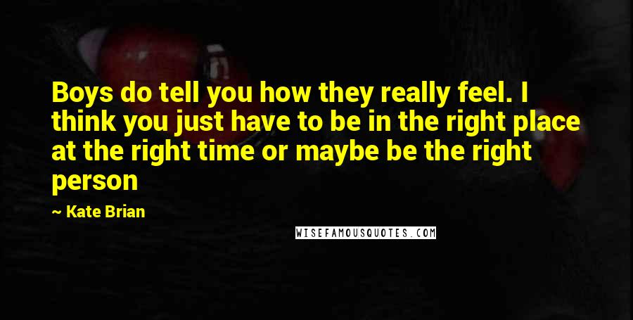 Kate Brian Quotes: Boys do tell you how they really feel. I think you just have to be in the right place at the right time or maybe be the right person