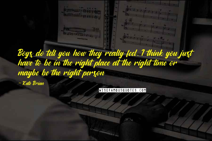 Kate Brian Quotes: Boys do tell you how they really feel. I think you just have to be in the right place at the right time or maybe be the right person