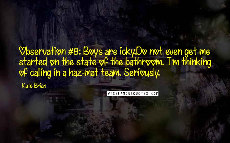 Kate Brian Quotes: Observation #8: Boys are icky.Do not even get me started on the state of the bathroom. I'm thinking of calling in a haz-mat team. Seriously.