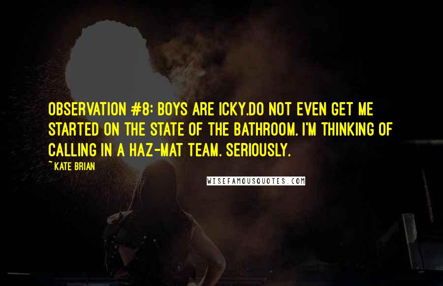 Kate Brian Quotes: Observation #8: Boys are icky.Do not even get me started on the state of the bathroom. I'm thinking of calling in a haz-mat team. Seriously.