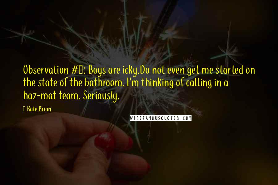 Kate Brian Quotes: Observation #8: Boys are icky.Do not even get me started on the state of the bathroom. I'm thinking of calling in a haz-mat team. Seriously.