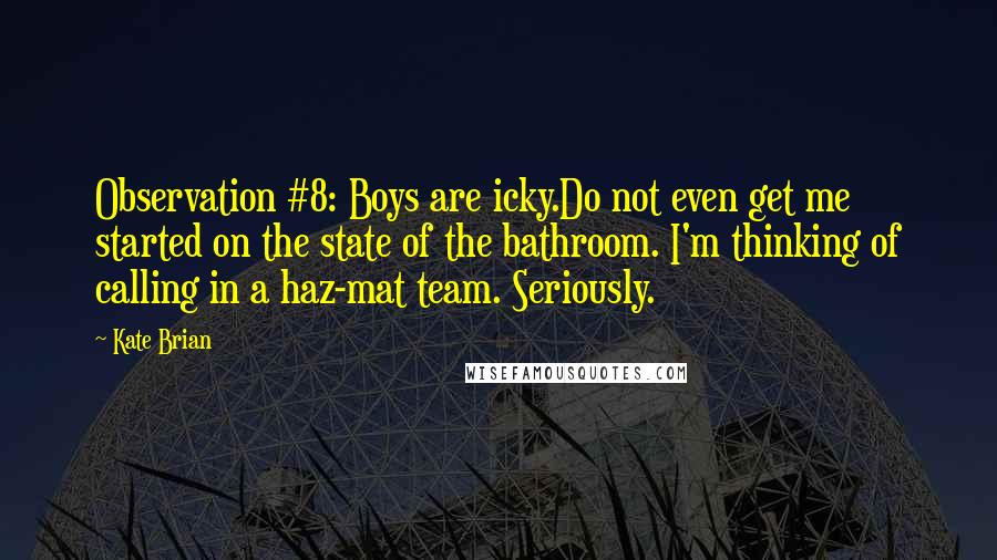 Kate Brian Quotes: Observation #8: Boys are icky.Do not even get me started on the state of the bathroom. I'm thinking of calling in a haz-mat team. Seriously.