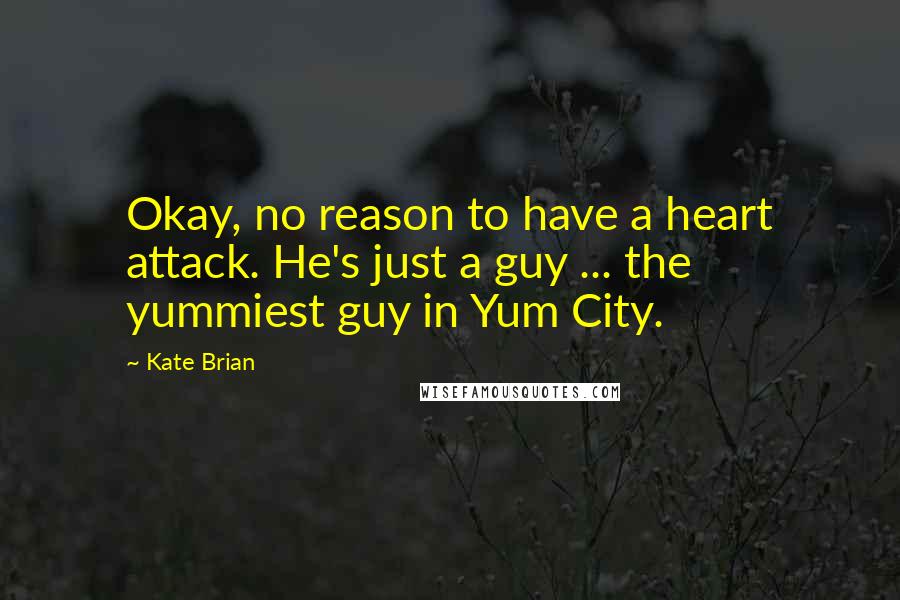 Kate Brian Quotes: Okay, no reason to have a heart attack. He's just a guy ... the yummiest guy in Yum City.