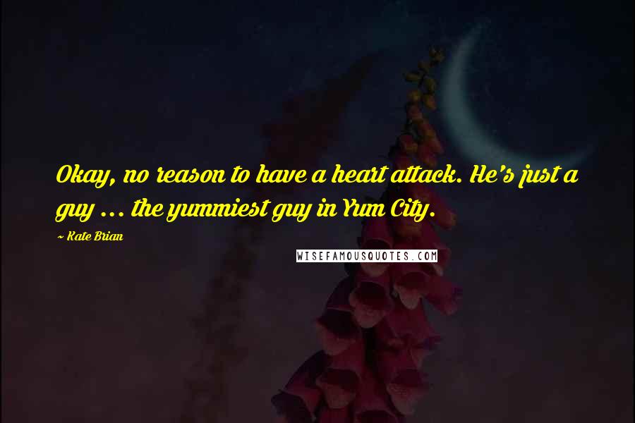 Kate Brian Quotes: Okay, no reason to have a heart attack. He's just a guy ... the yummiest guy in Yum City.