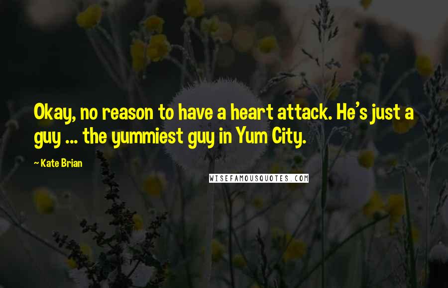 Kate Brian Quotes: Okay, no reason to have a heart attack. He's just a guy ... the yummiest guy in Yum City.