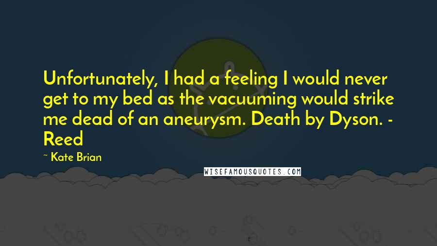 Kate Brian Quotes: Unfortunately, I had a feeling I would never get to my bed as the vacuuming would strike me dead of an aneurysm. Death by Dyson. - Reed