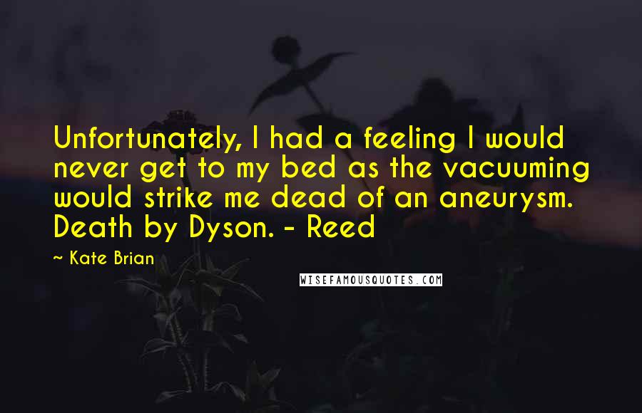 Kate Brian Quotes: Unfortunately, I had a feeling I would never get to my bed as the vacuuming would strike me dead of an aneurysm. Death by Dyson. - Reed