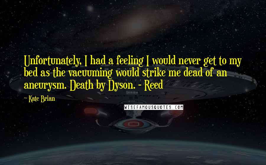 Kate Brian Quotes: Unfortunately, I had a feeling I would never get to my bed as the vacuuming would strike me dead of an aneurysm. Death by Dyson. - Reed