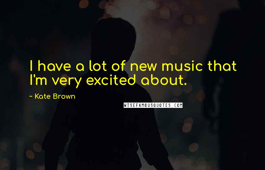 Kate Brown Quotes: I have a lot of new music that I'm very excited about.
