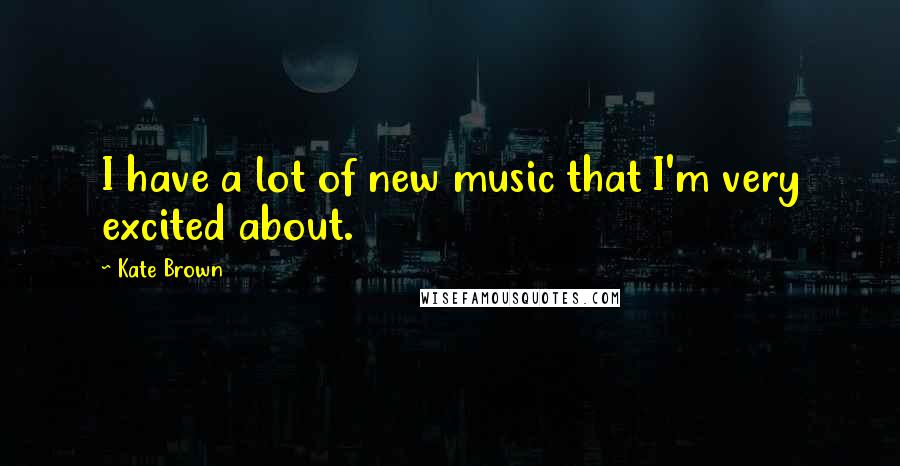 Kate Brown Quotes: I have a lot of new music that I'm very excited about.
