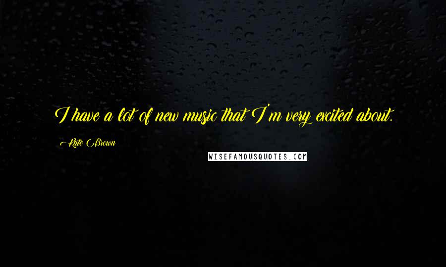Kate Brown Quotes: I have a lot of new music that I'm very excited about.