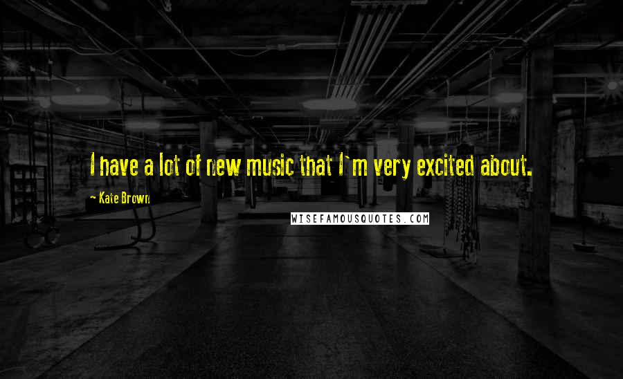 Kate Brown Quotes: I have a lot of new music that I'm very excited about.