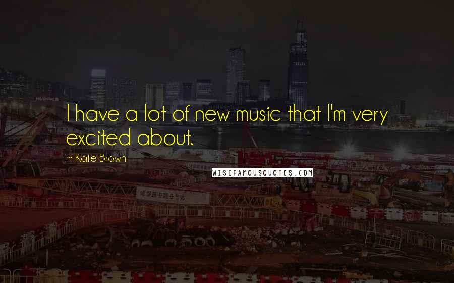 Kate Brown Quotes: I have a lot of new music that I'm very excited about.