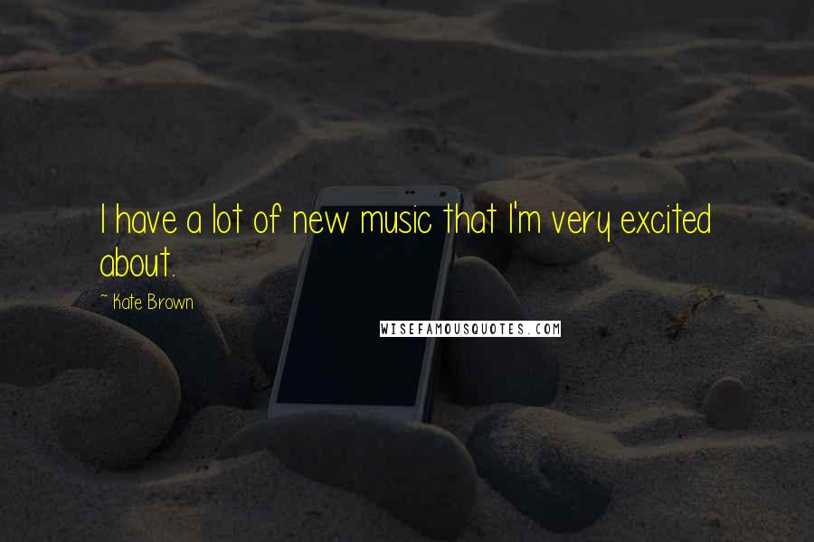 Kate Brown Quotes: I have a lot of new music that I'm very excited about.