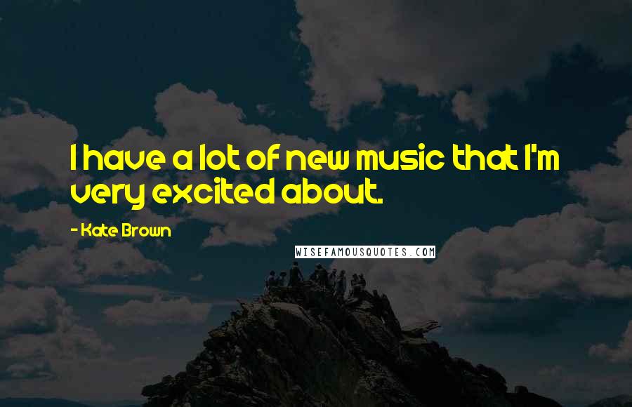 Kate Brown Quotes: I have a lot of new music that I'm very excited about.