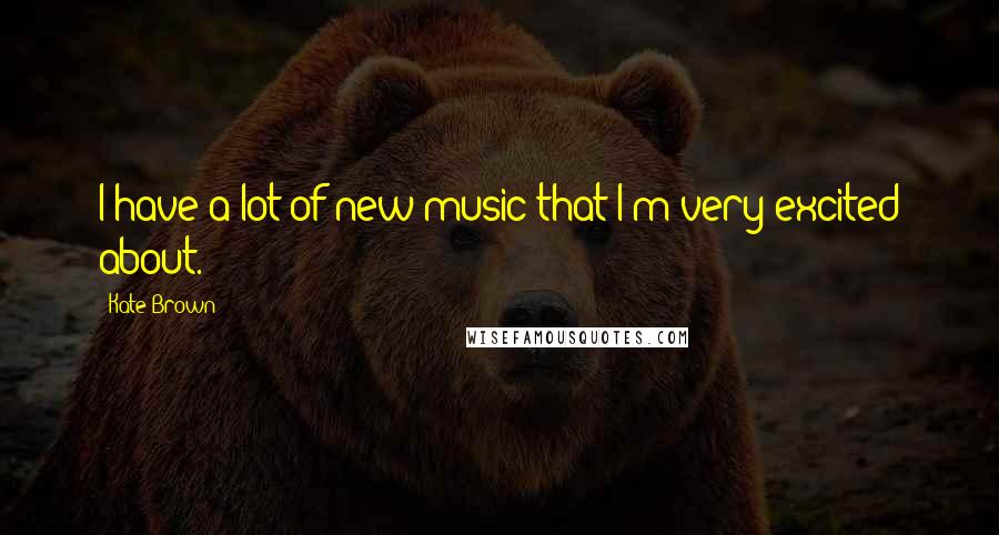 Kate Brown Quotes: I have a lot of new music that I'm very excited about.