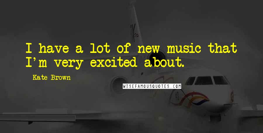 Kate Brown Quotes: I have a lot of new music that I'm very excited about.