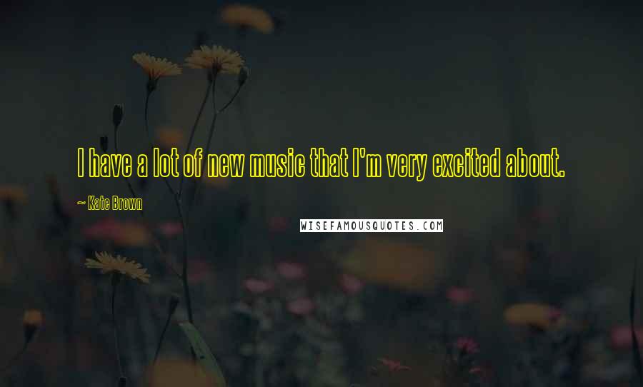 Kate Brown Quotes: I have a lot of new music that I'm very excited about.
