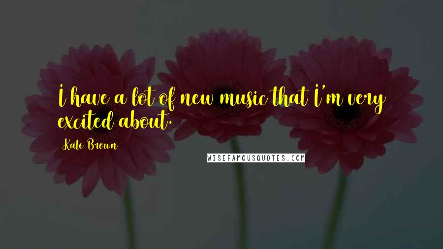 Kate Brown Quotes: I have a lot of new music that I'm very excited about.
